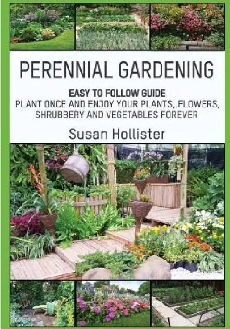 Perennial Gardening: Easy To Follow Guide: Plant Once And Enjoy Your Plants, Flowers, Shrubbery and Vegetables Forever by Susan Hollister