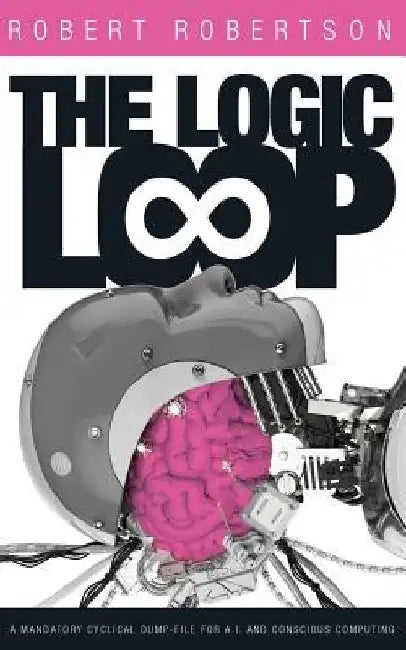 The Logic Loop: A Mandatory Cyclical Dump-File For A.I. And Conscious Computing by Robert Robertson
