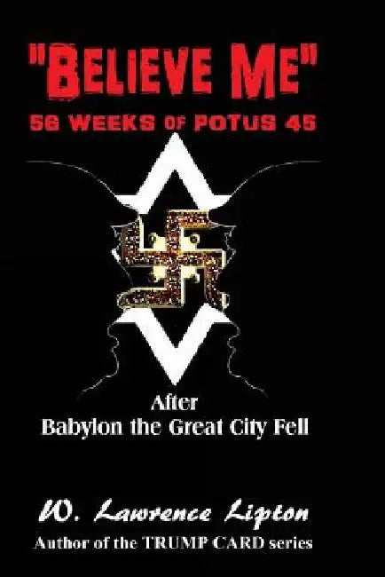 Believe Me: 56-Weeks of POTUS 45 and then Week-57 by W. Lawrence Lipton