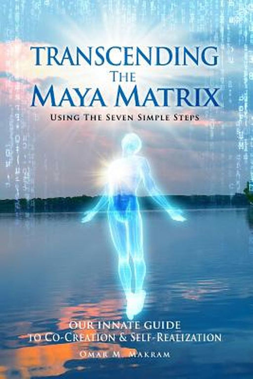 Transcending the Maya Matrix: Using the Seven Simple Steps: Our Innate Guide to Co-Creation & Self- by Makram, Omar M.