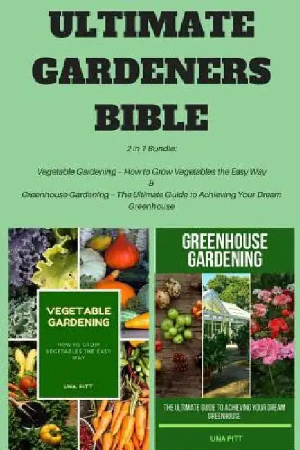 Ultimate Gardeners Bible: 2 in 1 Bundle: Vegetable Gardening - How to Grow Vegetables the Easy Way & Greenhouse Gardening - The Ultimate Guide t by Una Pitt