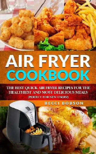 Air Fryer Cookbook: The Best Quick Air Fryer Recipes for the Healthiest and most delicious meals. (Perfect for new users) by Becci Bobson