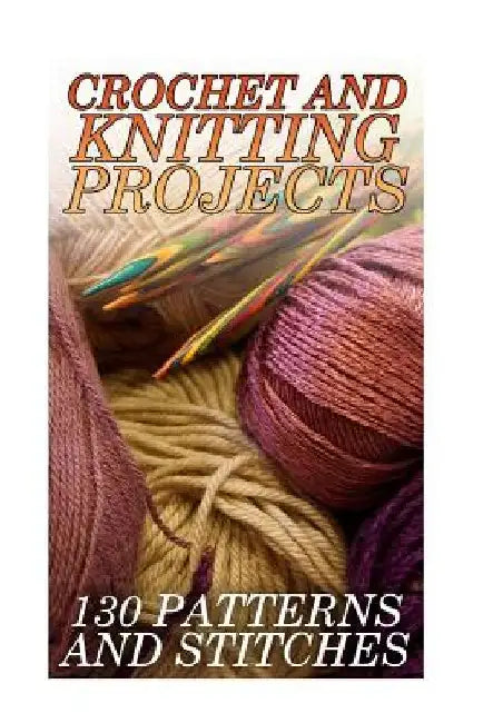 Crochet And Knitting Projects: 130 Patterns and Stitches: (Crochet Patterns, Crochet Stitches) by Anna Spirits