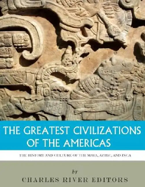 The Greatest Civilizations of the Americas: The History and Culture of the Maya, Aztec, and Inca by Charles River