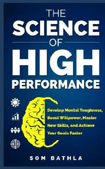 The Science of High Performance: Develop Mental Toughness, Boost Willpower, Master New Skills, and Achieve Your Goals Faster by Som Bathla