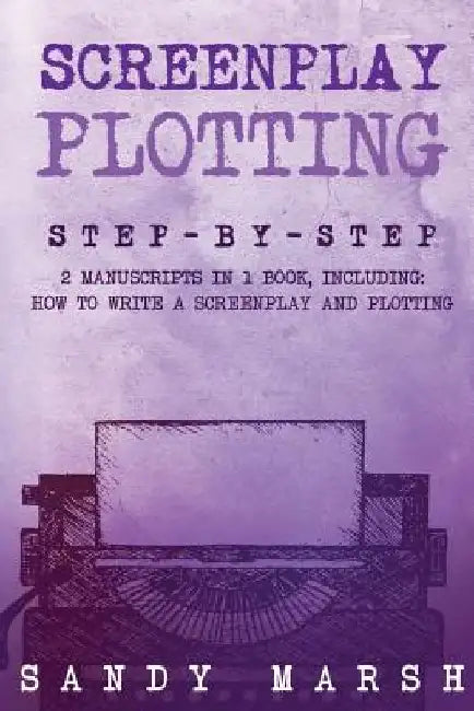 Screenplay Plotting: Step-by-Step - 2 Manuscripts in 1 Book - Essential Movie Plot, TV Script Plot and Screenplay Plot Writing Tricks Any W by Sandy Marsh