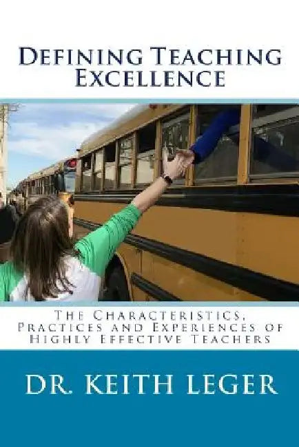 Defining Teaching Excellence: The Characteristics, Practices and Experiences of Highly Effective Teachers by Keith E. Leger
