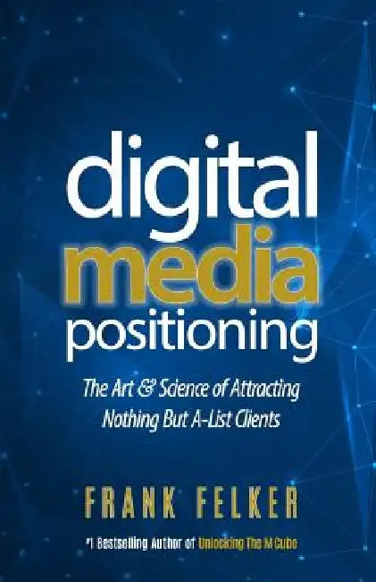 Digital Media Positioning: The Art & Science of Attracting Nothing But A-List Clients by Frank Felker