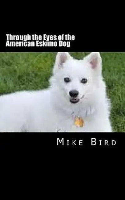 Through the Eyes of the American Eskimo Dog: Resurrection from the Darkness by Bird, Mike