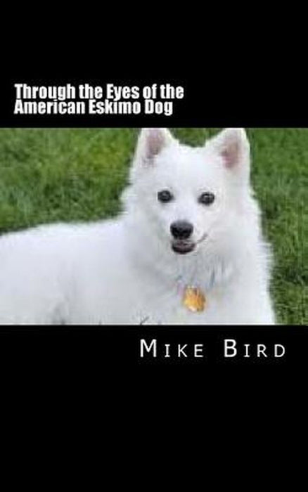 Through the Eyes of the American Eskimo Dog: Resurrection from the Darkness by Bird, Mike