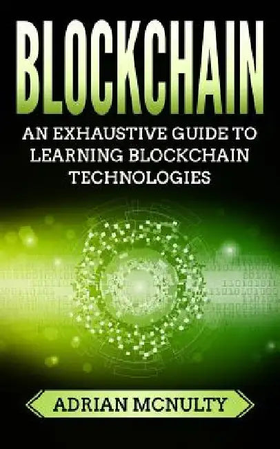 Blockchain: The Complete And Comprehensive Guide To Understanding Blockchain Technologies by Adrian McNulty