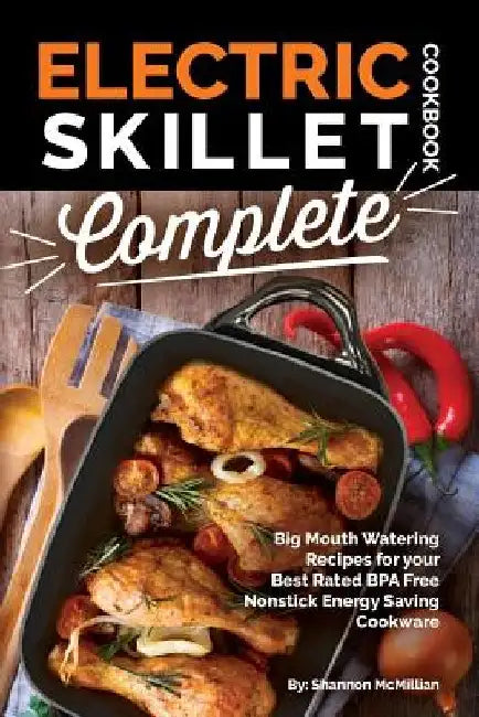 Electric Skillet Cookbook Complete: Big Mouth Watering Recipes for your Best Rated BPA Free Nonstick Energy Saving Cookware by Shannon McMillian