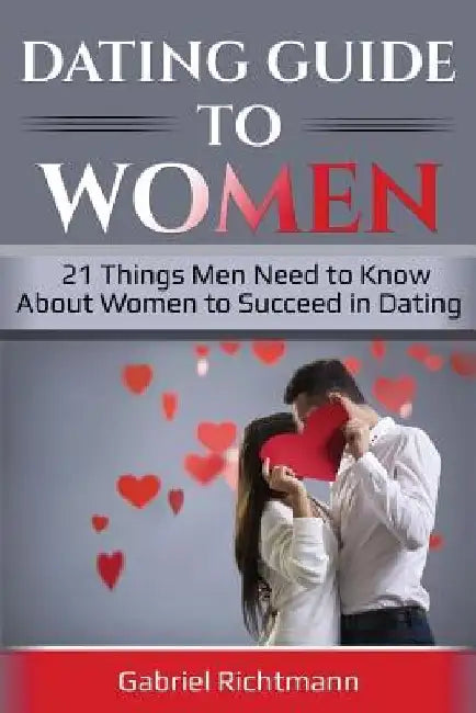 Dating Guide To Women: 21 Things Men Need to Know About Women to Succeed in Dating by Gabriel Richtmann