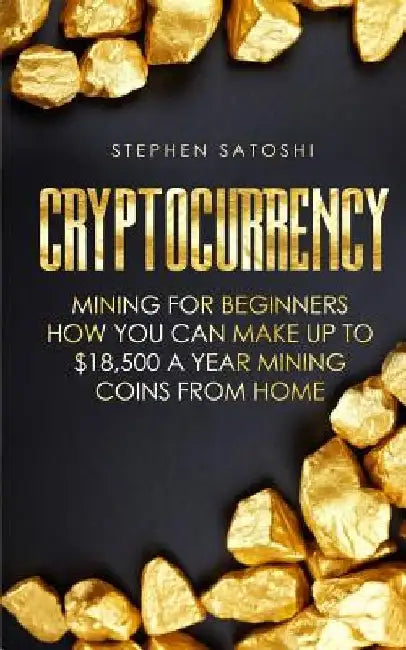 Cryptocurrency: Mining for Beginners - How You Can Make Up To $18,500 a Year Mining Coins From Home by Stephen Satoshi