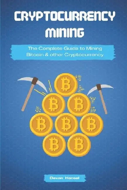 Cryptocurrency Mining: The Complete Guide to Mining Bitcoin, Ethereum and Cryptocurrency by Devan Hansel