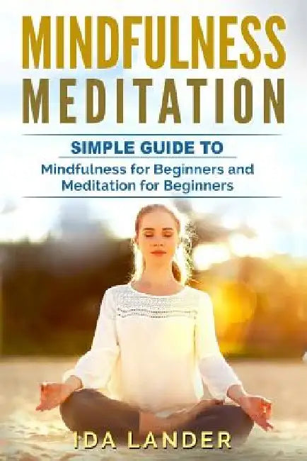 Mindfulness Meditation: Guide to Understanding Your Mind and Discover the Truly Amazing Benefits of Mindfulness Meditation for Beginners by Ida Lander
