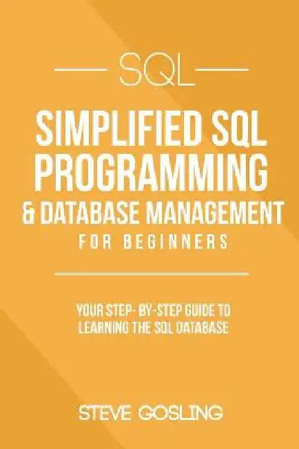 SQL: Simplified SQL Programming & Database Management For Beginners. Your Step-By-Step Guide to Learning The SQL Database by Steve Gosling