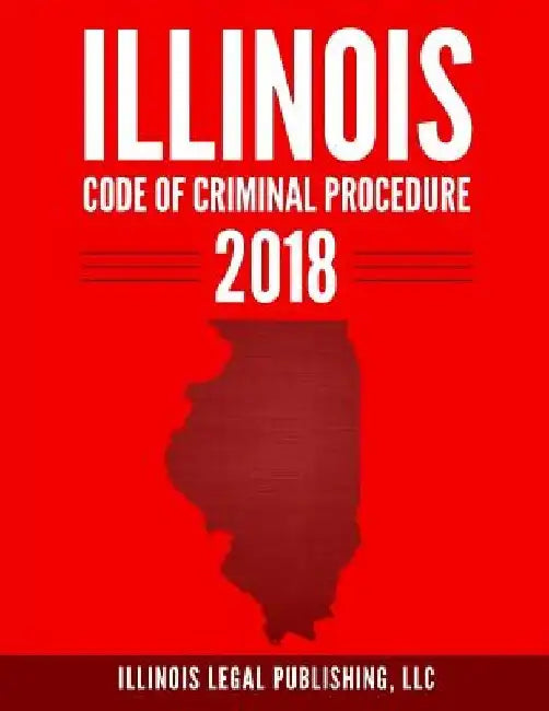 Illinois Code of Criminal Procedure 2018 by LLC Illinois Legal Publishing