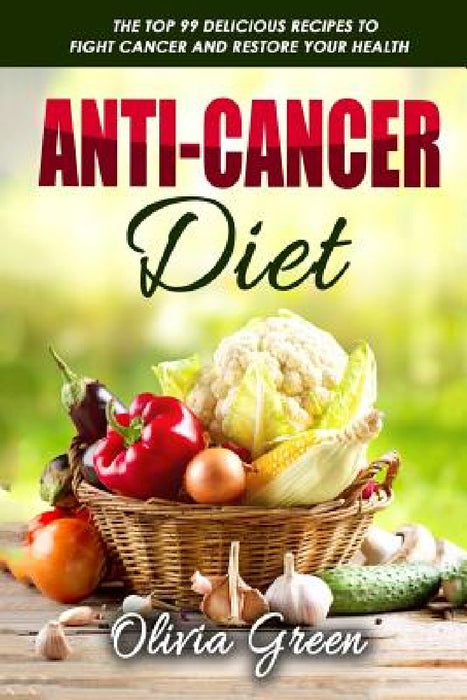 Anti-Cancer Diet: The top 99 delicious recipes to fight cancer and restore your health by Olivia Green