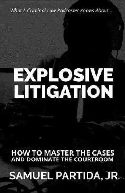 Explosive Litigation: How To Master The Cases And Dominate The Courtroom by Samuel Partida Jr