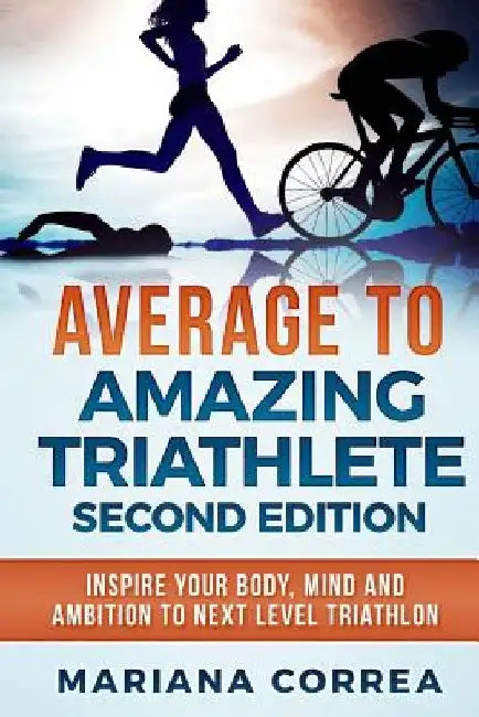 AVERAGE To AMAZING TRIATHLETE SECOND EDITION: INSPIRE YOUR BODY, MIND AND AMBITION To NEXT LEVEL TRIATHLON by Mariana Correa