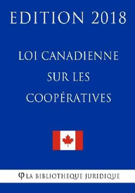 Loi canadienne sur les coopératives - Edition 2018 by La Bibliotheque Juridique