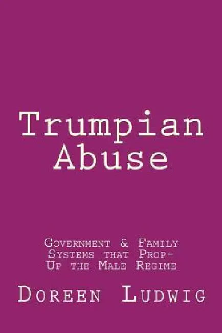 Trumpian Abuse: Government & Family Systems that Prop-Up the Male Regime by Doreen Ludwig
