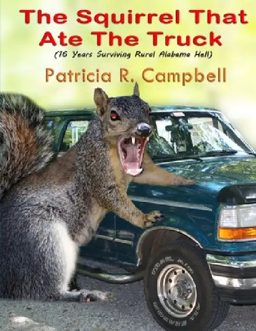 The Squirrel That Ate The Truck: (16 Years Surviving Rural Alabama Hell) by Patricia R. Campbell