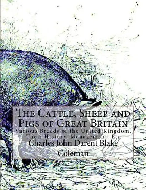 The Cattle, Sheep and Pigs of Great Britain: Various Breeds of the United Kingdom, Their History, Management, Etc by Jackson Chambers