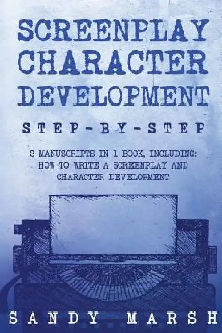 Screenplay Character Development: Step-by-Step - 2 Manuscripts in 1 Book - Essential Movie Character Creation, TV Script Character Building and Screen by Sandy Marsh