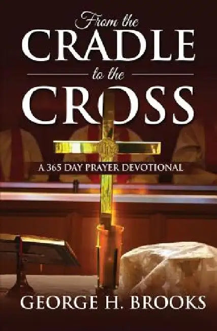 From The Cradle To The Cross: A 365 Day Prayer Devotional by George H. Brooks