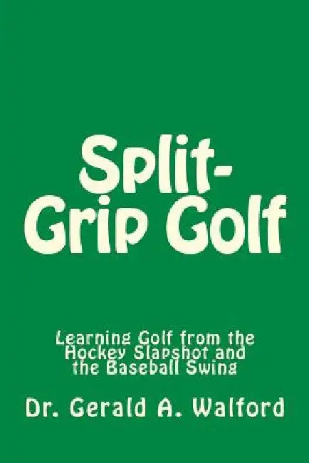 Split-Grip Golf: Learning Golf from the Hockey Slapshot and the Baseball Swing by Gerald a. Walford