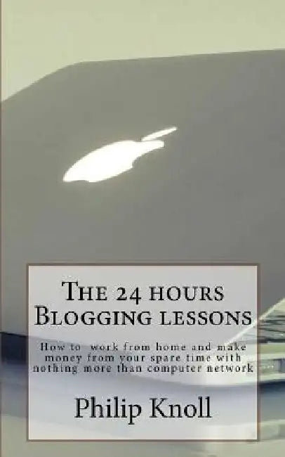 The 24 hours Blogging lessons: How to work from home and make money from your spare time with nothing more than computer network by Philip Knoll