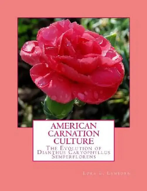 American Carnation Culture: The Evolution of Dianthus Caryophyllus Semperflorens by Roger Chambers