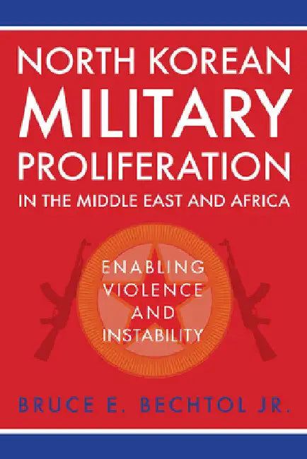 North Korean Military Proliferation in the Middle East and Africa: Enabling Violence and Instability by Bechtol, Bruce E.