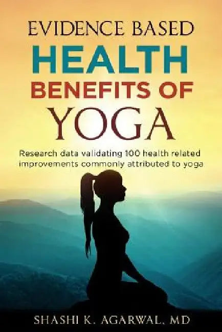 Evidence Based Health Benefits of Yoga: Research data validating 100 health related improvements commonly attributed to yoga by Shashi K. Agarwal MD