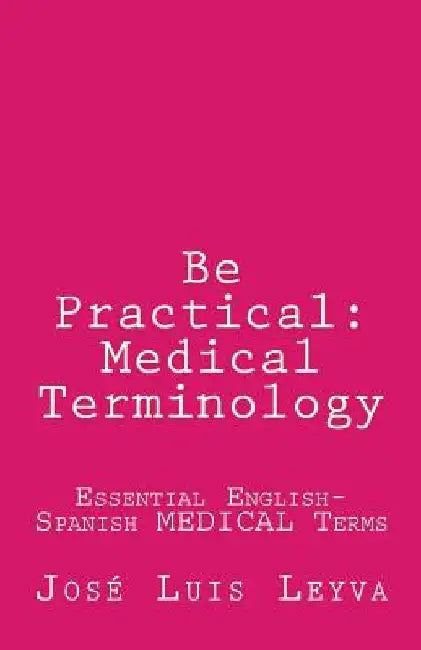 Be Practical: Medical Terminology: Essential English-Spanish MEDICAL Terms by Jose Luis Leyva