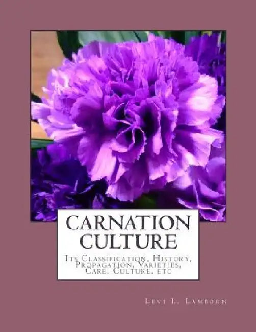 Carnation Culture: Its Classification, History, Propagation, Varieties, Care, Culture, etc by Roger Chambers