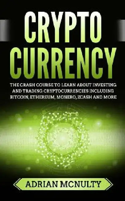 Cryptocurrency: The Crash Course To Learn About Investing And Trading Cryptocurrencies Including Bitcoin, Ethereum, Monero, Zcash And More by Adrian McNulty