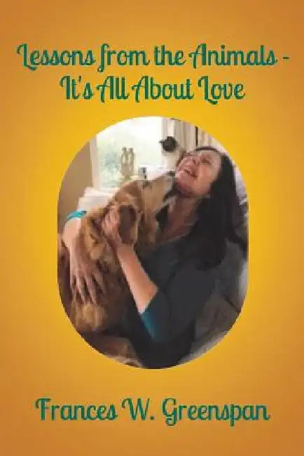 Lessons From the Animals: It is all About Love by Frances W. Greenspan
