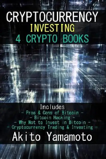 Cryptocurrency Investing: 4 Crypto Books - Includes: Pros & Cons of Bitcoin - Bitcoin Hacking - Why Not to Invest in Bitcoin - Cryptocurrency Tr by Akito Yamamoto