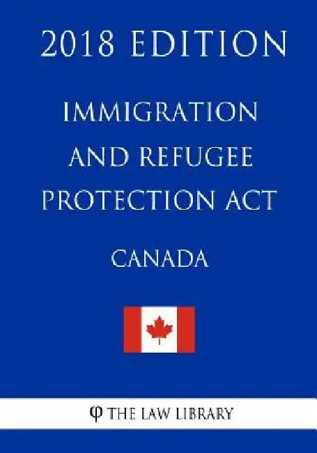 Immigration and Refugee Protection Act (Canada) - 2018 Edition by The Law Library