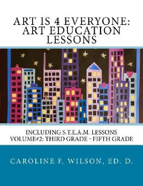 Art is 4 Everyone: Art Education Lessons: Including S.T.E.A.M Lessons by Caroline F. Wilson
