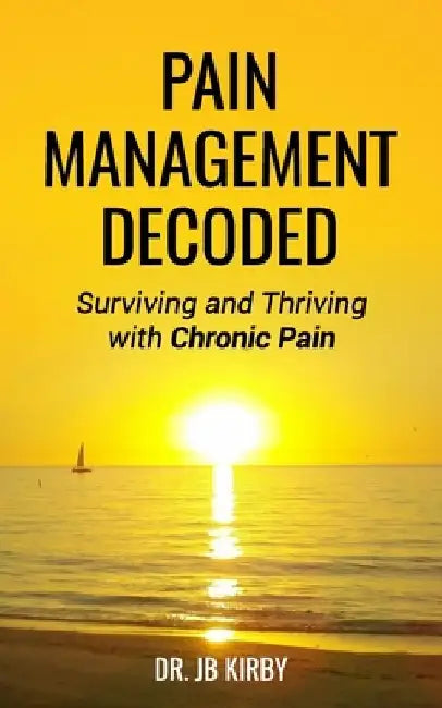 Pain Management Decoded: Surviving and Thriving with Chronic Pain by Jb Kirby