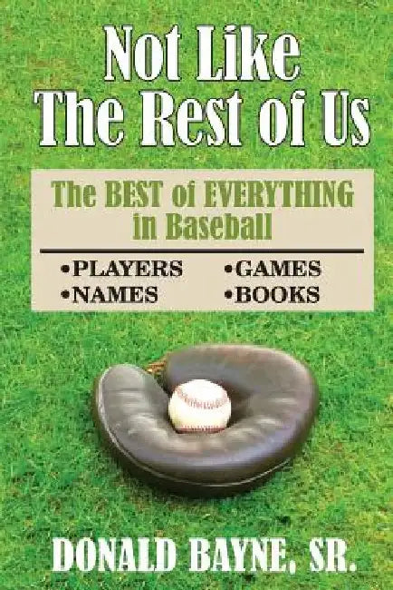 Not Like the Rest of Us: The Best of Everything in Baseball by Donald R. Bayne Sr
