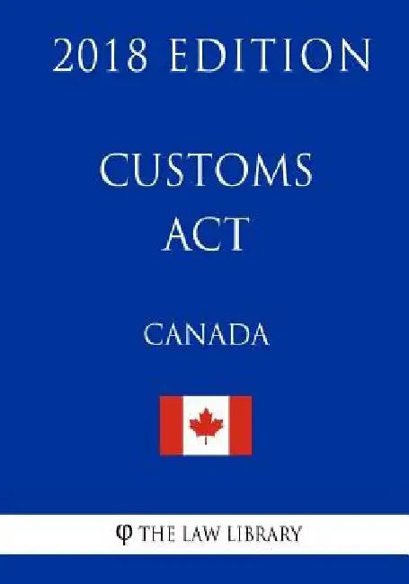 Customs Act (Canada) - 2018 Edition by The Law Library