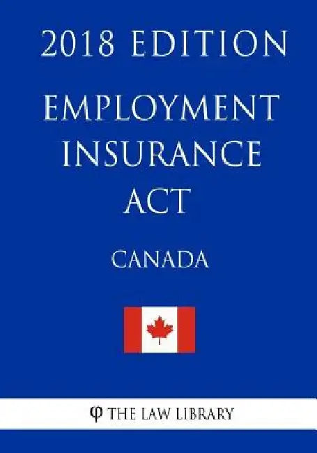 Employment Insurance Act (Canada) - 2018 Edition by The Law Library