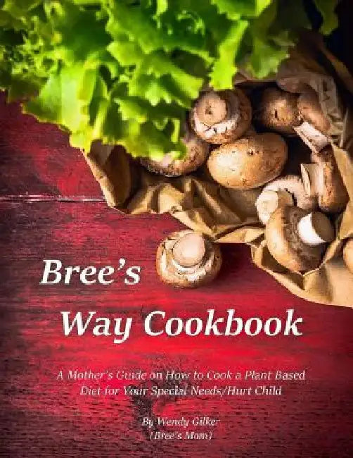 Bree's Way Cookbook: A Mother's Guide on How to Cook a Plant Based Diet for Your Special Needs/Hurt Child by Wendy Gilker