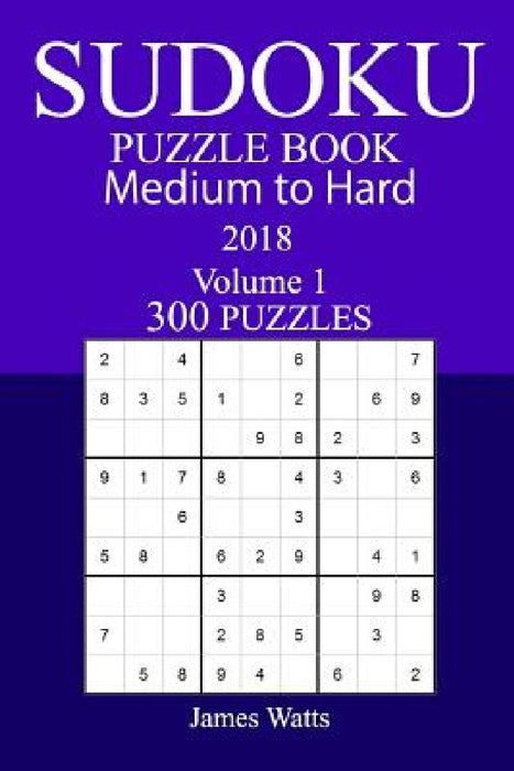 300 Medium to Hard Sudoku Puzzle Book - 2018 by James Watts