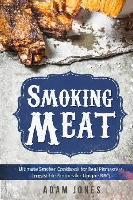 Smoking Meat: Ultimate Smoker Cookbook for Real Pitmasters, Irresistible Recipes for Unique BBQ: Book 2 by Adam Jones